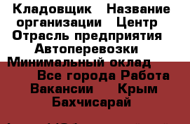 Кладовщик › Название организации ­ Центр › Отрасль предприятия ­ Автоперевозки › Минимальный оклад ­ 40 000 - Все города Работа » Вакансии   . Крым,Бахчисарай